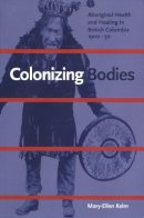 Mary-Ellen Kelm - Colonizing Bodies: Aboriginal Health and Healing in British Columbia, 1900-50 - 9780774806787 - V9780774806787