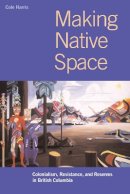 Cole Harris - Making Native Space: Colonialism, Resistance, and Reserves in British Columbia - 9780774809016 - V9780774809016