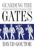 David Goutor - Guarding the Gates: The Canadian Labour Movement and Immigration, 1872-1934 - 9780774813648 - V9780774813648