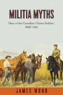 James Wood - Militia Myths: Ideas of the Canadian Citizen Soldier, 1896-1921 - 9780774817660 - V9780774817660