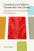 Patrick James - Constitutional Politics in Canada after the Charter: Liberalism, Communitarianism, and Systemism - 9780774817875 - V9780774817875
