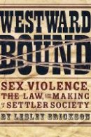 Lesley Erickson - Westward Bound: Sex, Violence, the Law, and the Making of a Settler Society - 9780774818582 - V9780774818582