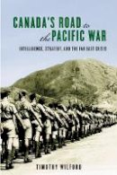 Timothy Wilford - Canada´s Road to the Pacific War: Intelligence, Strategy, and the Far East Crisis - 9780774821223 - V9780774821223