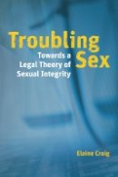 Elaine Craig - Troubling Sex: Towards a Legal Theory of Sexual Integrity - 9780774821803 - V9780774821803