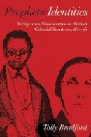 Tolly Bradford - Prophetic Identities: Indigenous Missionaries on British Colonial Frontiers, 1850-75 - 9780774822794 - V9780774822794