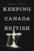 James M. Pitsula - Keeping Canada British: The Ku Klux Klan in 1920s Saskatchewan - 9780774824903 - V9780774824903