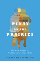Glenda Tibe Bonifacio - Pinay on the Prairies: Filipino Women and Transnational Identities - 9780774825795 - V9780774825795