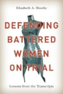 Elizabeth A. Sheehy - Defending Battered Women on Trial: Lessons from the Transcripts - 9780774826518 - V9780774826518