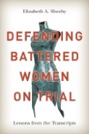 Elizabeth A. Sheehy - Defending Battered Women on Trial: Lessons from the Transcripts - 9780774826525 - V9780774826525