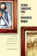 Jean Barman - French Canadians, Furs, and Indigenous Women in the Making of the Pacific Northwest - 9780774828055 - V9780774828055