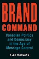 Alex Marland - Brand Command: Canadian Politics and Democracy in the Age of Message Control - 9780774832038 - V9780774832038