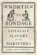 Harvey Amani Whitfield - North to Bondage: Loyalist Slavery in the Maritimes - 9780774832281 - V9780774832281