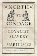 Harvey Amani Whitfield - North to Bondage: Loyalist Slavery in the Maritimes - 9780774832298 - V9780774832298