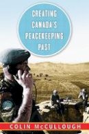 Colin Mccullough - Creating Canada’s Peacekeeping Past - 9780774832489 - V9780774832489