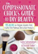 Subramanian, Sunny, Fiedler, Chrystle - The Compassionate Chick's Guide to DIY Beauty: 125 Recipes for Vegan, Gluten-Free, Cruelty-Free Makeup, Skin and Hair Care Products - 9780778805472 - V9780778805472