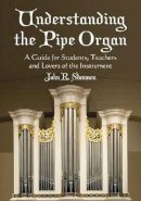 John R. Shannon - Understanding The Pipe Organ: A Guide for Students, Teachers and Lovers of the Instrument - 9780786439980 - V9780786439980