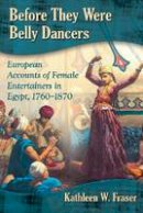 Kathleen W. Fraser - Before They Were Belly Dancers: European Accounts of Female Entertainers in Egypt, 1760-1870 - 9780786494330 - V9780786494330