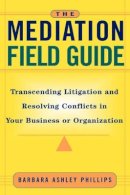 Barbara Ashley Phillips - The Mediation Field Guide: Transcending Litigation and Resolving Conflicts in Your Business or Organization - 9780787955717 - V9780787955717