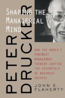 John E. Flaherty - Peter Drucker: Shaping the Managerial Mind--How the World´s Foremost Management Thinker Crafted the Essentials of Business Success - 9780787960667 - V9780787960667