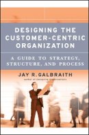 Jay R. Galbraith - Designing the Customer-Centric Organization: A Guide to Strategy, Structure, and Process - 9780787979195 - V9780787979195