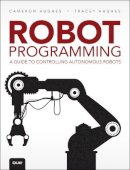 Cameron Hughes - Robot Programming: A Guide to Controlling Autonomous Robots - 9780789755001 - V9780789755001