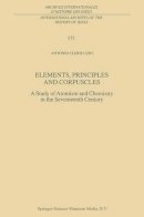 Antonio Clericuzio - Elements, Principles and Corpuscles: A Study of Atomism and Chemistry in the Seventeenth Century (International Archives of the History of Ideas   Archives internationales d'histoire des idées) - 9780792367826 - V9780792367826