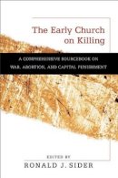 Ronald J. Sider - The Early Church on Killing – A Comprehensive Sourcebook on War, Abortion, and Capital Punishment - 9780801036309 - V9780801036309