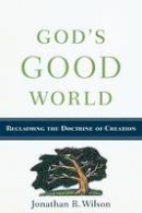 Jonathan R. Wilson - God´s Good World: Reclaiming the Doctrine of Creation - 9780801038815 - V9780801038815
