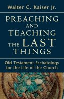 Walter C. Jr. Kaiser - Preaching and Teaching the Last Things – Old Testament Eschatology for the Life of the Church - 9780801039270 - V9780801039270