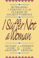 Richard Clark Kroeger - I Suffer Not a Woman – Rethinking I Timothy 2:11–15 in Light of Ancient Evidence - 9780801052507 - V9780801052507
