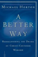 Michael Horton - A Better Way – Rediscovering the Drama of God–Centered Worship - 9780801064685 - V9780801064685