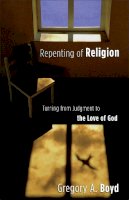 Gregory A. Boyd - Repenting of Religion – Turning from Judgment to the Love of God - 9780801065064 - V9780801065064