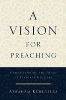 Abraham Kuruvilla - A Vision for Preaching: Understanding the Heart of Pastoral Ministry - 9780801096747 - V9780801096747