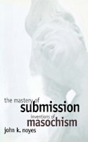 John K. Noyes - The Mastery of Submission: Inventions of Masochism - 9780801433450 - V9780801433450