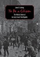 James R. Lehning - To be a Citizen: The Political Culture of the Early French Third Republic - 9780801438882 - V9780801438882