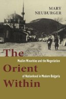 Mary C. Neuburger - The Orient Within: Muslim Minorities and the Negotiation of Nationhood in Modern Bulgaria - 9780801441325 - V9780801441325