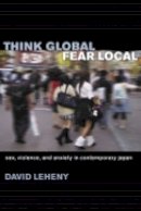 David Leheny - Think Global, Fear Local: Sex, Violence, and Anxiety in Contemporary Japan - 9780801444180 - V9780801444180