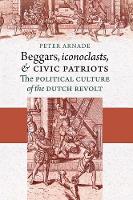 Peter Arnade - Beggars, Iconoclasts, and Civic Patriots: The Political Culture of the Dutch Revolt - 9780801446818 - V9780801446818
