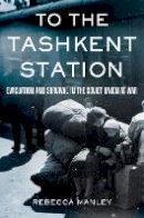 Rebecca Manley - To the Tashkent Station: Evacuation and Survival in the Soviet Union at War - 9780801447396 - V9780801447396