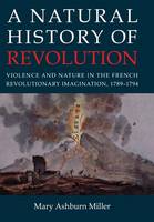 Mary Ashburn Miller - A Natural History of Revolution: Violence and Nature in the French Revolutionary Imagination, 1789-1794 - 9780801449420 - V9780801449420