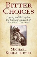 Michael Khodarkovsky - Bitter Choices: Loyalty and Betrayal in the Russian Conquest of the North Caucasus - 9780801449727 - V9780801449727