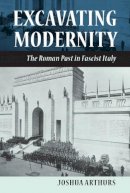 Joshua Arthurs - Excavating Modernity: The Roman Past in Fascist Italy - 9780801449987 - V9780801449987