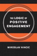 Miroslav Nincic - The Logic of Positive Engagement - 9780801450068 - V9780801450068