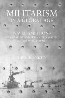 Dirk Bönker - Militarism in a Global Age: Naval Ambitions in Germany and the United States before World War I - 9780801450402 - V9780801450402