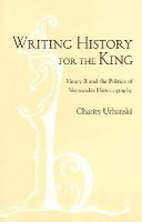 Charity L. Urbanski - Writing History for the King: Henry II and the Politics of Vernacular Historiography - 9780801451317 - V9780801451317