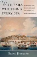 Brian Rouleau - With Sails Whitening Every Sea: Mariners and the Making of an American Maritime Empire - 9780801452338 - V9780801452338