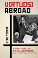 Kiril Tomoff - Virtuosi Abroad: Soviet Music and Imperial Competition during the Early Cold War, 1945–1958 - 9780801453120 - V9780801453120
