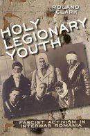 Roland Clark - Holy Legionary Youth: Fascist Activism in Interwar Romania - 9780801453687 - V9780801453687