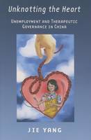 Jie Yang - Unknotting the Heart: Unemployment and Therapeutic Governance in China - 9780801453755 - V9780801453755