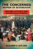 Elizabeth Holzer - The Concerned Women of Buduburam: Refugee Activists and Humanitarian Dilemmas - 9780801456909 - V9780801456909